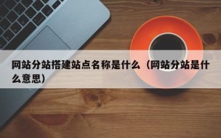 山西网站分站搭建站点名称是什么（网站分站是什么意思）