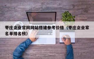 山西枣庄企业官网网站搭建参考价格（枣庄企业家名单排名榜）