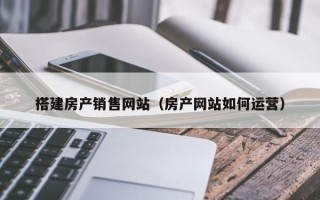 山西搭建房产销售网站（房产网站如何运营）