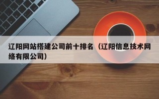 山西辽阳网站搭建公司前十排名（辽阳信息技术网络有限公司）
