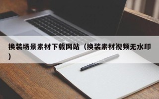 山西换装场景素材下载网站（换装素材视频无水印）