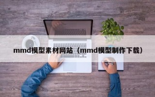 山西mmd模型素材网站（mmd模型制作下载）