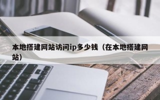 山西本地搭建网站访问ip多少钱（在本地搭建网站）