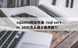 山西sql2008网站搭建（sql server 2008怎么建立服务器?）
