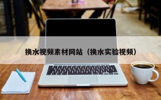 山西换水视频素材网站（换水实验视频）