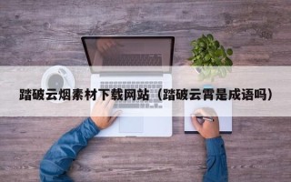 山西踏破云烟素材下载网站（踏破云霄是成语吗）