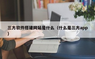 山西三方软件搭建网站是什么（什么是三方app）