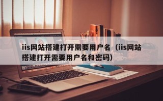 山西iis网站搭建打开需要用户名（iis网站搭建打开需要用户名和密码）