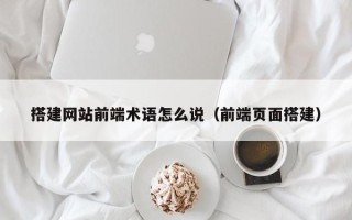 山西搭建网站前端术语怎么说（前端页面搭建）