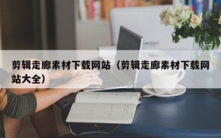 山西剪辑走廊素材下载网站（剪辑走廊素材下载网站大全）