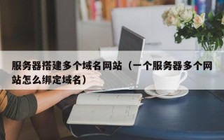 山西服务器搭建多个域名网站（一个服务器多个网站怎么绑定域名）