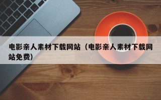 山西电影亲人素材下载网站（电影亲人素材下载网站免费）