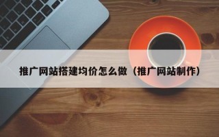 山西推广网站搭建均价怎么做（推广网站制作）