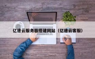 山西亿速云服务器搭建网站（亿速云客服）