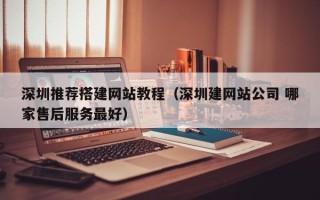 山西深圳推荐搭建网站教程（深圳建网站公司 哪家售后服务最好）