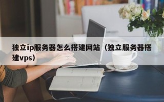 山西独立ip服务器怎么搭建网站（独立服务器搭建vps）
