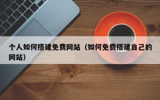 山西个人如何搭建免费网站（如何免费搭建自己的网站）