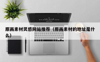 山西原画素材灵感网站推荐（原画素材的地址是什么）