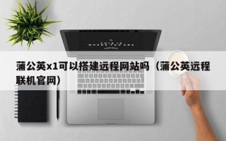 山西蒲公英x1可以搭建远程网站吗（蒲公英远程联机官网）