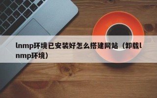 山西lnmp环境已安装好怎么搭建网站（卸载lnmp环境）