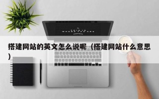 山西搭建网站的英文怎么说呢（搭建网站什么意思）