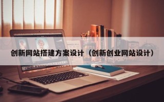 山西创新网站搭建方案设计（创新创业网站设计）